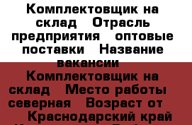 Комплектовщик на склад › Отрасль предприятия ­ оптовые поставки › Название вакансии ­ Комплектовщик на склад › Место работы ­ северная › Возраст от ­ 18 - Краснодарский край, Краснодар г. Работа » Вакансии   
